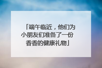 端午临近，他们为小朋友们准备了一份香香的健康礼物