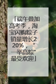 端午叠加高考季，淘宝闪购粽子销量增长220%，“一举高粽”最受欢迎