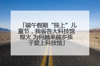 端午假期“撞上”儿童节，我省各大科技馆爆火 为何越来越多孩子爱上科技馆
