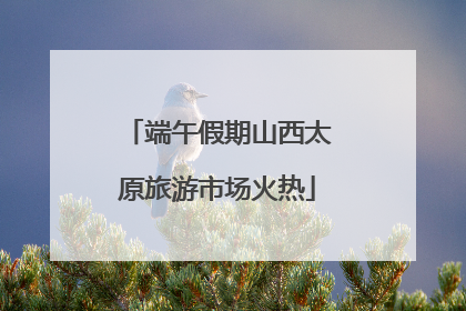 端午假期山西太原旅游市场火热