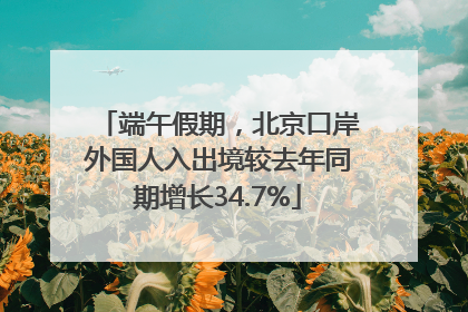 端午假期，北京口岸外国人入出境较去年同期增长34.7%