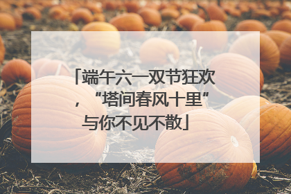 端午六一双节狂欢，“塔间春风十里”与你不见不散