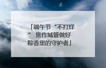 端午节“不打烊” 焦作城管做好粽香里的守护者
