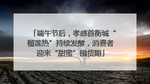 端午节后，孝感首衡城“榴莲热”持续发酵，消费者迎来“甜蜜”囤货期