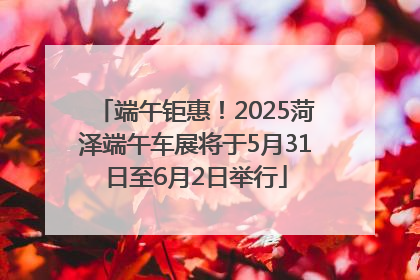端午钜惠！2025菏泽端午车展将于5月31日至6月2日举行