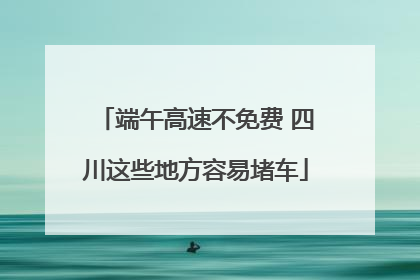 端午高速不免费 四川这些地方容易堵车