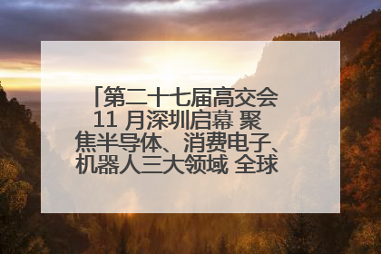 第二十七届高交会 11 月深圳启幕 聚焦半导体、消费电子、机器人三大领域 全球科技盛宴蓄势待发