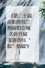 第二十届庆阳香包兰州展销会城关区开展 非遗香包“粽”情端午