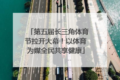 第五届长三角体育节拉开大幕！以体育为媒全民共享健康