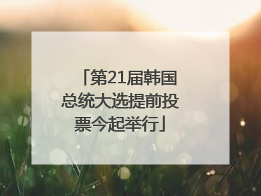 第21届韩国总统大选提前投票今起举行