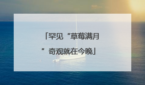 罕见“草莓满月”奇观就在今晚