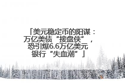 美元稳定币的阳谋：万亿美债“接盘侠”，恐引爆6.6万亿美元银行“失血潮”