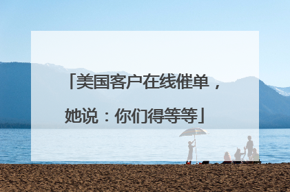 美国客户在线催单，她说：你们得等等