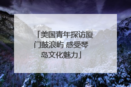 美国青年探访厦门鼓浪屿 感受琴岛文化魅力