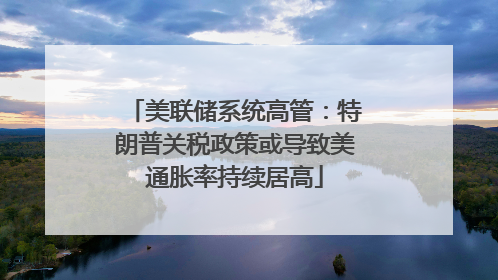 美联储系统高管：特朗普关税政策或导致美通胀率持续居高