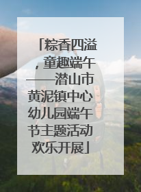 粽香四溢，童趣端午——潜山市黄泥镇中心幼儿园端午节主题活动欢乐开展