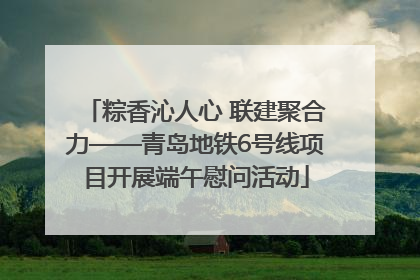 粽香沁人心 联建聚合力——青岛地铁6号线项目开展端午慰问活动