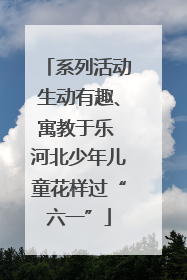 系列活动生动有趣、寓教于乐 河北少年儿童花样过“六一”