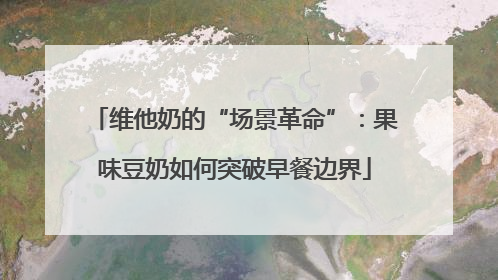 维他奶的“场景革命”：果味豆奶如何突破早餐边界