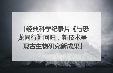 经典科学纪录片《与恐龙同行》回归，新技术呈现古生物研究新成果
