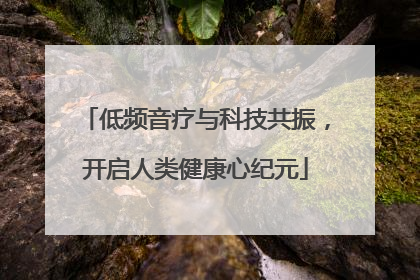 低频音疗与科技共振，开启人类健康心纪元