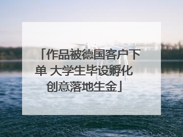 作品被德国客户下单 大学生毕设孵化创意落地生金