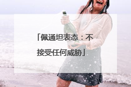 佩通坦表态：不接受任何威胁