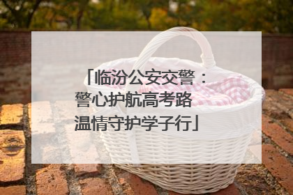 临汾公安交警：警心护航高考路 温情守护学子行