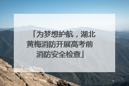 为梦想护航，湖北黄梅消防开展高考前消防安全检查