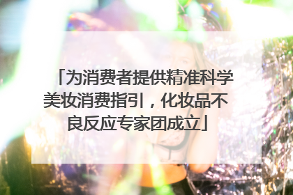 为消费者提供精准科学美妆消费指引，化妆品不良反应专家团成立