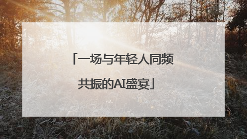 一场与年轻人同频共振的AI盛宴