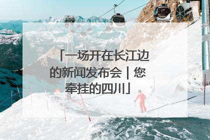 一场开在长江边的新闻发布会｜您牵挂的四川