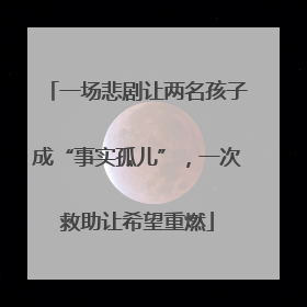 一场悲剧让两名孩子成“事实孤儿”，一次救助让希望重燃