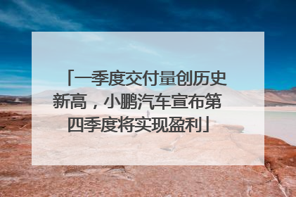 一季度交付量创历史新高，小鹏汽车宣布第四季度将实现盈利