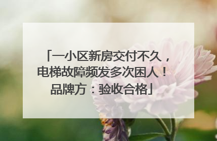 一小区新房交付不久，电梯故障频发多次困人！品牌方：验收合格