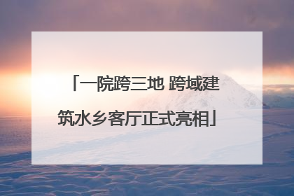 一院跨三地 跨域建筑水乡客厅正式亮相