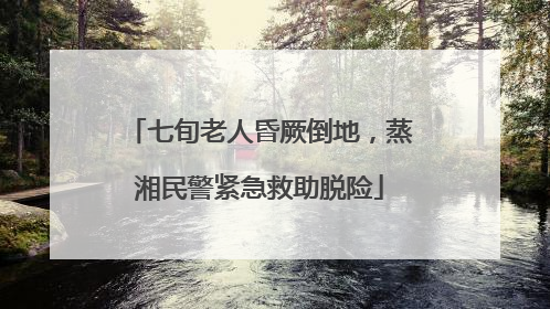 七旬老人昏厥倒地，蒸湘民警紧急救助脱险