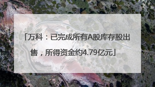 万科：已完成所有A股库存股出售，所得资金约4.79亿元