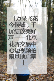 万朵飞花今倾城，千屏绽放美好声——北京花卉交易中心短视频拍摄基地启幕