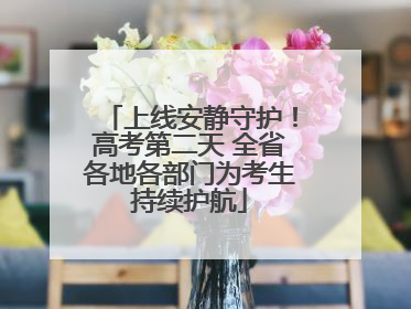 上线安静守护！高考第二天 全省各地各部门为考生持续护航