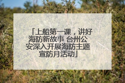 上船第一课，讲好海防新故事 台州公安深入开展海防主题宣防月活动