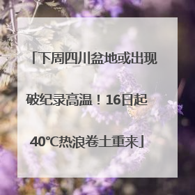 下周四川盆地或出现破纪录高温！16日起40℃热浪卷土重来