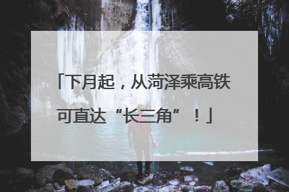 下月起，从菏泽乘高铁可直达“长三角”！