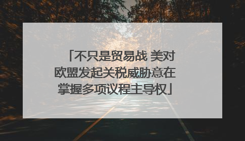 不只是贸易战 美对欧盟发起关税威胁意在掌握多项议程主导权