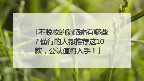 不脱妆的防晒霜有哪些？懂行的人都推荐这10款，公认值得入手！