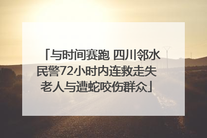 与时间赛跑 四川邻水民警72小时内连救走失老人与遭蛇咬伤群众