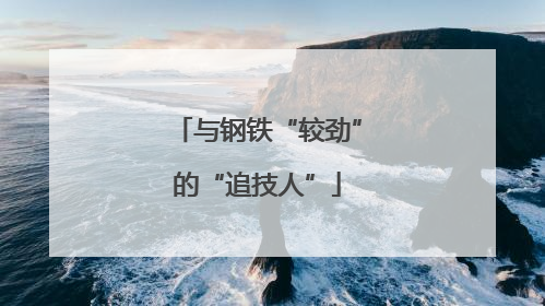 与钢铁“较劲”的“追技人”