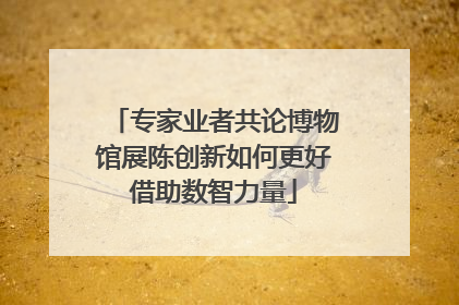 专家业者共论博物馆展陈创新如何更好借助数智力量