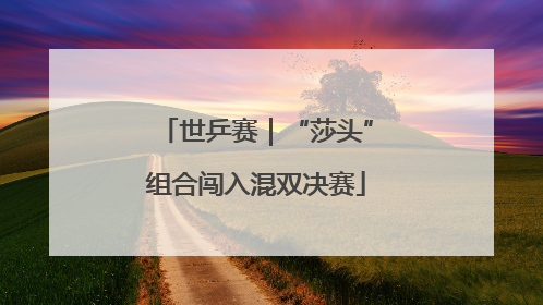 世乒赛｜“莎头”组合闯入混双决赛