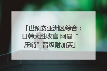 世预赛亚洲区综合：日韩大胜收官 阿曼“压哨”晋级附加赛